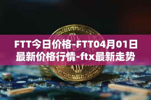 FTT今日价格-FTT04月01日最新价格行情-ftx最新走势消息