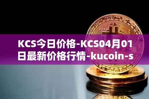 KCS今日价格-KCS04月01日最新价格行情-kucoin-shares最新走势消息