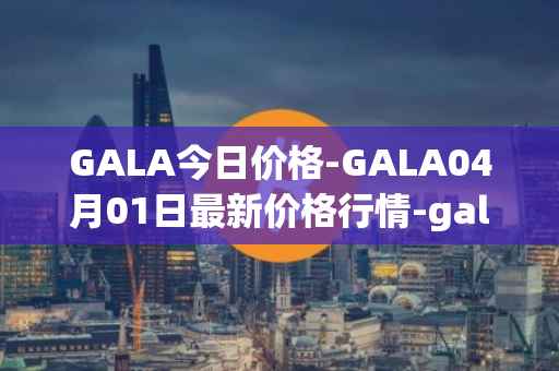 GALA今日价格-GALA04月01日最新价格行情-gala最新走势消息