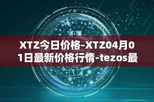 XTZ今日价格-XTZ04月01日最新价格行情-tezos最新走势消息