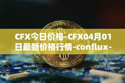 CFX今日价格-CFX04月01日最新价格行情-conflux-token最新走势消息