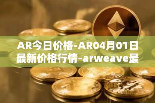 AR今日价格-AR04月01日最新价格行情-arweave最新走势消息