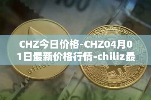CHZ今日价格-CHZ04月01日最新价格行情-chiliz最新走势消息