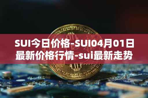 SUI今日价格-SUI04月01日最新价格行情-sui最新走势消息