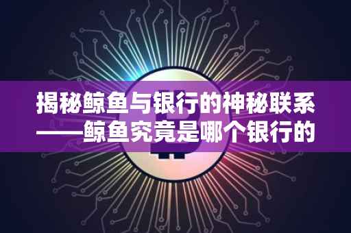 揭秘鲸鱼与银行的神秘联系——鲸鱼究竟是哪个银行的？
