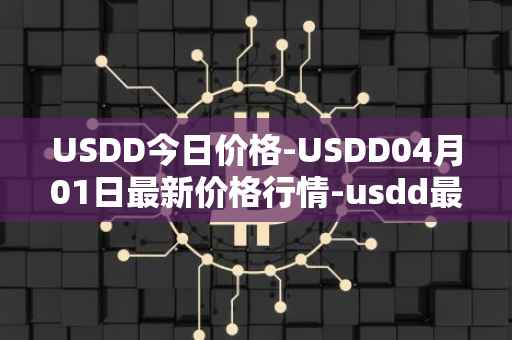 USDD今日价格-USDD04月01日最新价格行情-usdd最新走势消息
