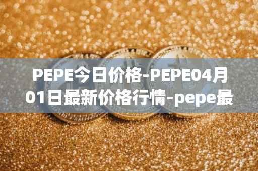 PEPE今日价格-PEPE04月01日最新价格行情-pepe最新走势消息