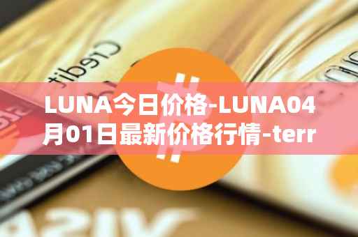 LUNA今日价格-LUNA04月01日最新价格行情-terra-luna-v2最新走势消息