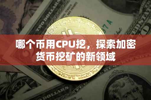 哪个币用CPU挖，探索加密货币挖矿的新领域