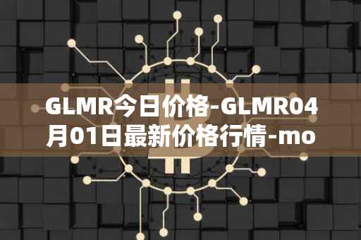 GLMR今日价格-GLMR04月01日最新价格行情-moonbeam最新走势消息