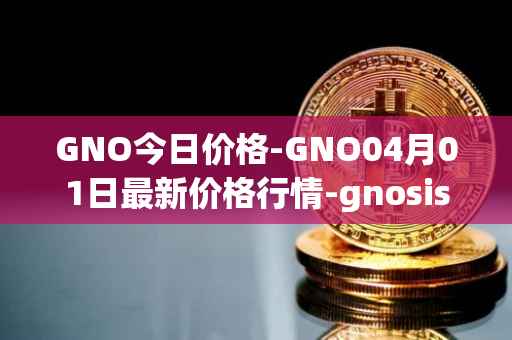 GNO今日价格-GNO04月01日最新价格行情-gnosis-gno最新走势消息