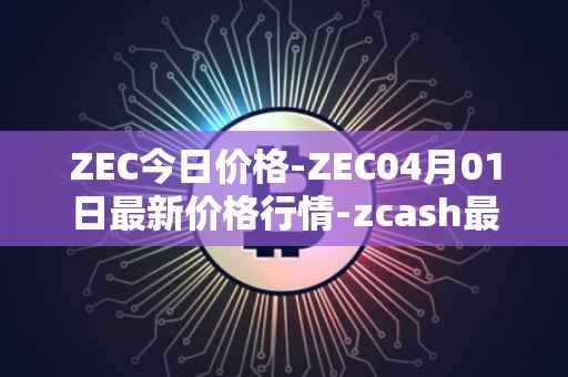 ZEC今日价格-ZEC04月01日最新价格行情-zcash最新走势消息