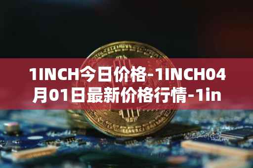 1INCH今日价格-1INCH04月01日最新价格行情-1inch最新走势消息