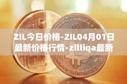 ZIL今日价格-ZIL04月01日最新价格行情-zilliqa最新走势消息