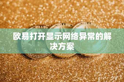欧易打开显示网络异常的解决方案
