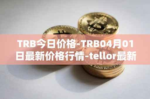 TRB今日价格-TRB04月01日最新价格行情-tellor最新走势消息