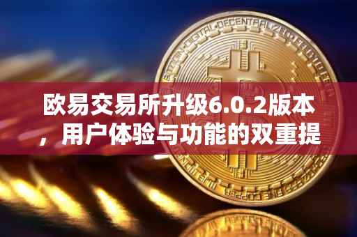 欧易交易所升级6.0.2版本，用户体验与功能的双重提升