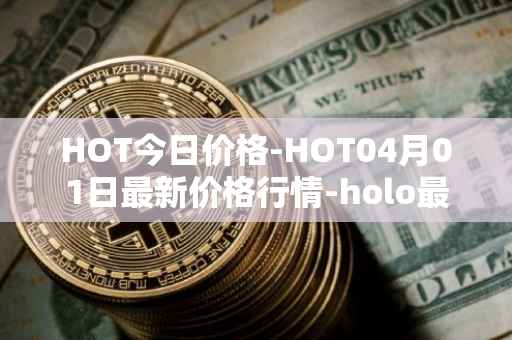 HOT今日价格-HOT04月01日最新价格行情-holo最新走势消息