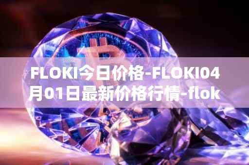 FLOKI今日价格-FLOKI04月01日最新价格行情-floki-inu最新走势消息