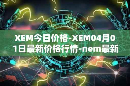XEM今日价格-XEM04月01日最新价格行情-nem最新走势消息