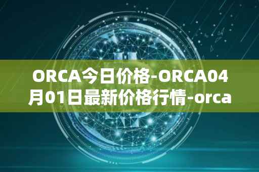 ORCA今日价格-ORCA04月01日最新价格行情-orca最新走势消息