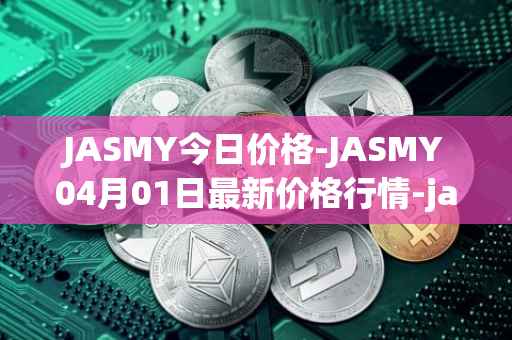 JASMY今日价格-JASMY04月01日最新价格行情-jasmycoin最新走势消息