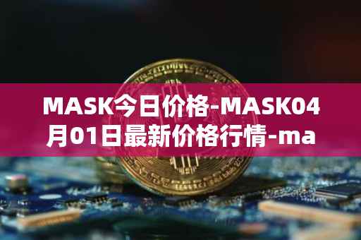 MASK今日价格-MASK04月01日最新价格行情-mask-network最新走势消息