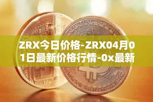 ZRX今日价格-ZRX04月01日最新价格行情-0x最新走势消息
