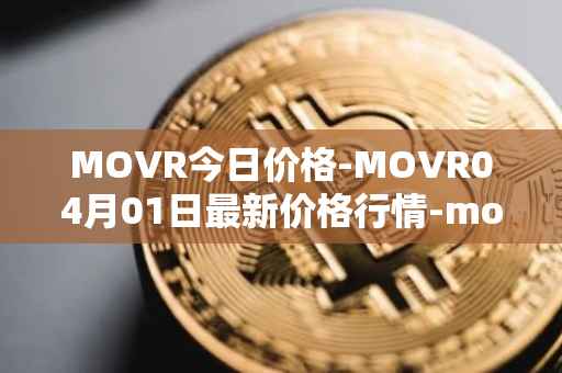 MOVR今日价格-MOVR04月01日最新价格行情-moonriver最新走势消息