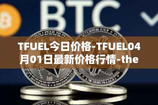 TFUEL今日价格-TFUEL04月01日最新价格行情-thetafuel最新走势消息