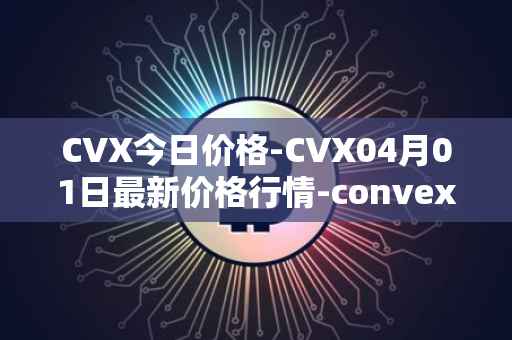 CVX今日价格-CVX04月01日最新价格行情-convex-finance最新走势消息