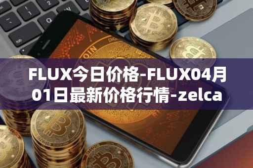 FLUX今日价格-FLUX04月01日最新价格行情-zelcash最新走势消息