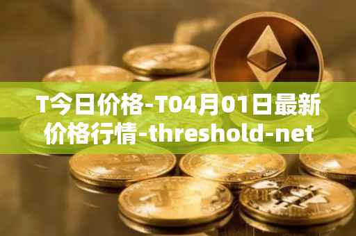 T今日价格-T04月01日最新价格行情-threshold-network-token最新走势消息