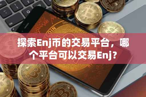探索Enj币的交易平台，哪个平台可以交易Enj？