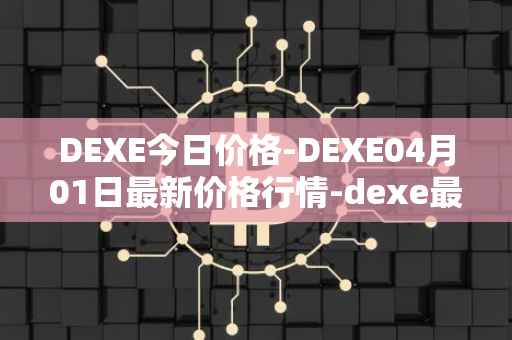 DEXE今日价格-DEXE04月01日最新价格行情-dexe最新走势消息