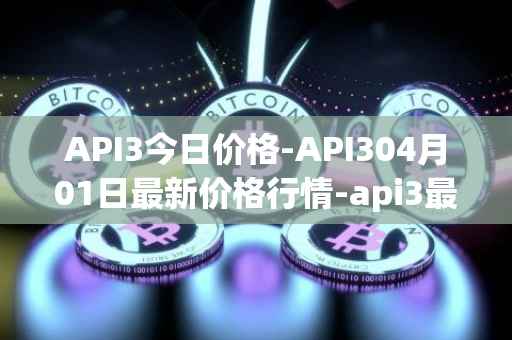 API3今日价格-API304月01日最新价格行情-api3最新走势消息