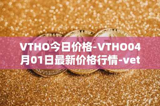 VTHO今日价格-VTHO04月01日最新价格行情-vethor-token最新走势消息