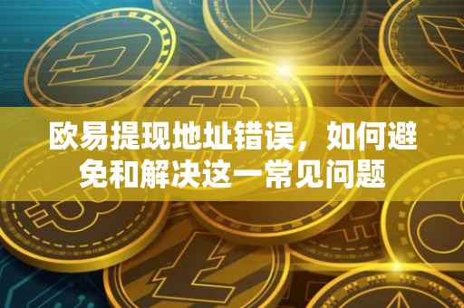 欧易提现地址错误，如何避免和解决这一常见问题