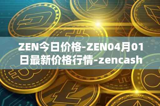 ZEN今日价格-ZEN04月01日最新价格行情-zencash最新走势消息
