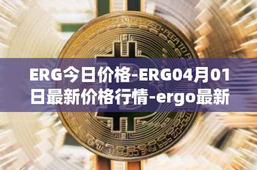 ERG今日价格-ERG04月01日最新价格行情-ergo最新走势消息
