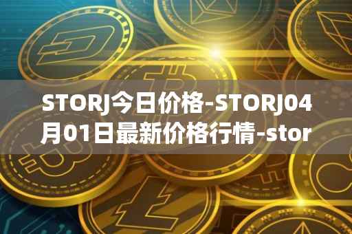 STORJ今日价格-STORJ04月01日最新价格行情-storj最新走势消息