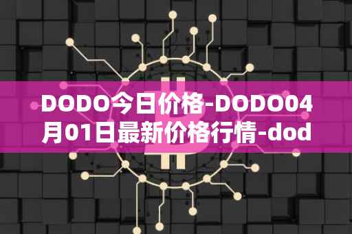 DODO今日价格-DODO04月01日最新价格行情-dodo最新走势消息