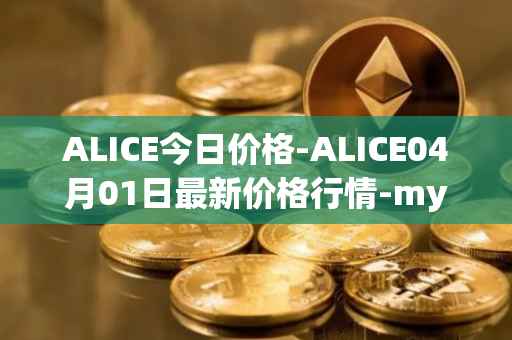 ALICE今日价格-ALICE04月01日最新价格行情-my-neighbor-alice最新走势消息