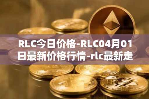 RLC今日价格-RLC04月01日最新价格行情-rlc最新走势消息