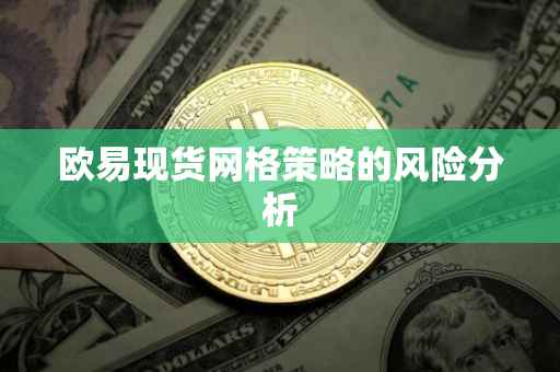 欧易现货网格策略的风险分析