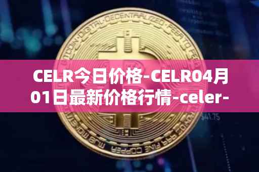 CELR今日价格-CELR04月01日最新价格行情-celer-network最新走势消息