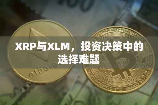 XRP与XLM，投资决策中的选择难题