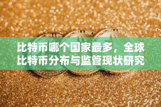 比特币哪个国家最多，全球比特币分布与监管现状研究