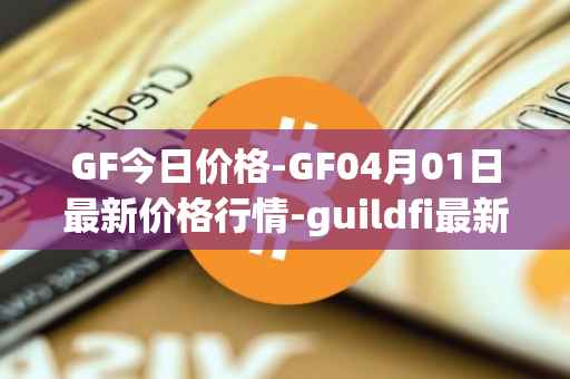 GF今日价格-GF04月01日最新价格行情-guildfi最新走势消息