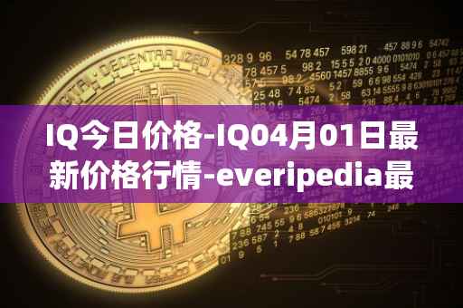 IQ今日价格-IQ04月01日最新价格行情-everipedia最新走势消息
